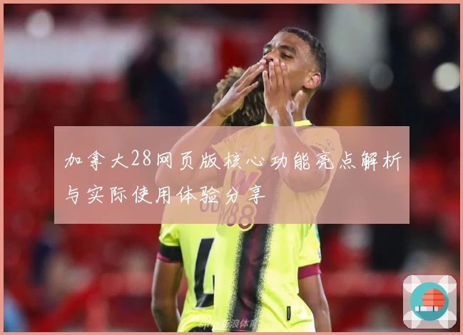 加拿大28网页版核心功能亮点解析与实际使用体验分享