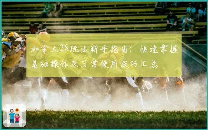 加拿大28玩法新手指南：快速掌握基础操作及日常使用技巧汇总