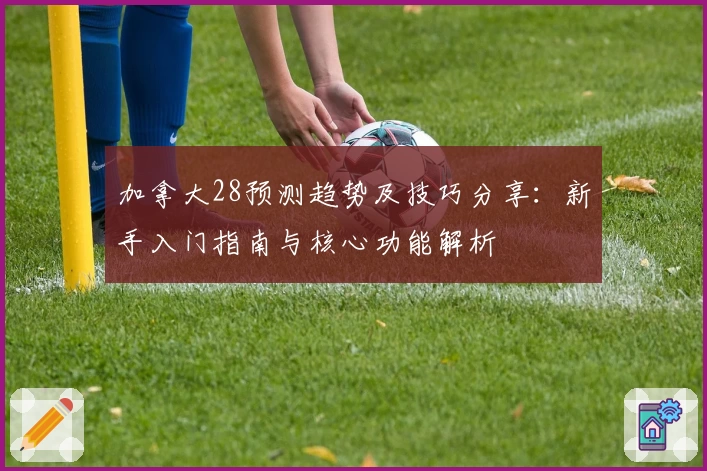 加拿大28预测趋势及技巧分享：新手入门指南与核心功能解析