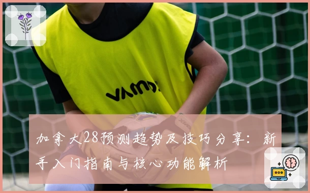 加拿大28预测趋势及技巧分享：新手入门指南与核心功能解析