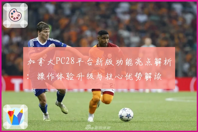 加拿大PC28平台新版功能亮点解析：操作体验升级与核心优势解读