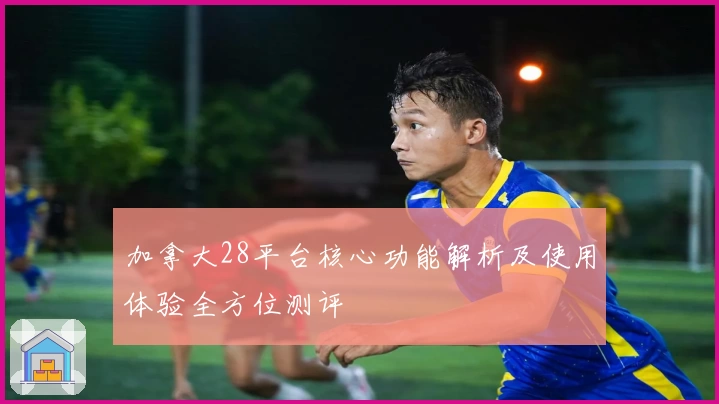 加拿大28平台核心功能解析及使用体验全方位测评