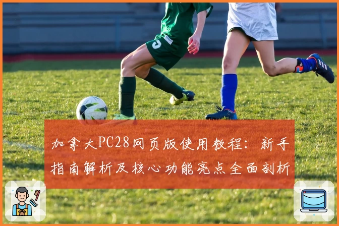 加拿大PC28网页版使用教程：新手指南解析及核心功能亮点全面剖析