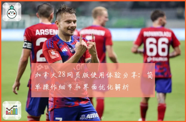 加拿大28网页版使用体验分享：简单操作细节和界面优化解析