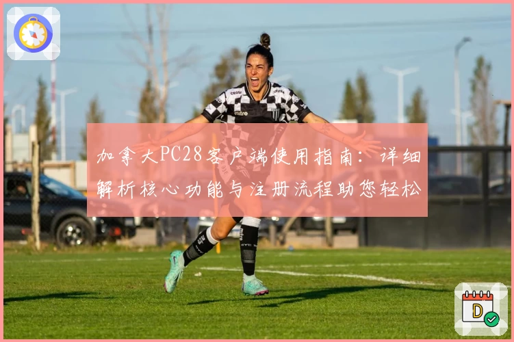 加拿大PC28客户端使用指南：详细解析核心功能与注册流程助您轻松上手