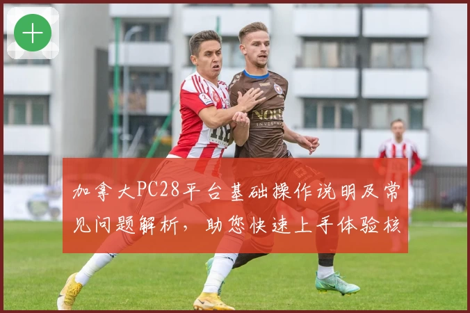 加拿大PC28平台基础操作说明及常见问题解析,助您快速上手体验核心功能