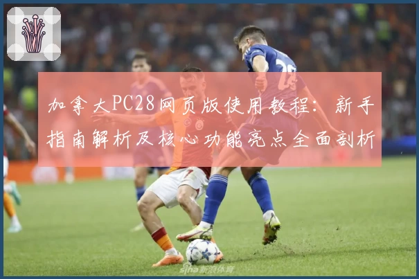 加拿大PC28网页版使用教程：新手指南解析及核心功能亮点全面剖析