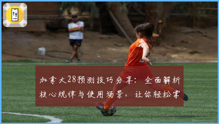 加拿大28预测技巧分享：全面解析核心规律与使用场景，让你轻松掌握实用经验