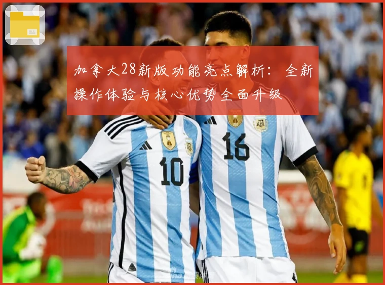 加拿大28新版功能亮点解析：全新操作体验与核心优势全面升级