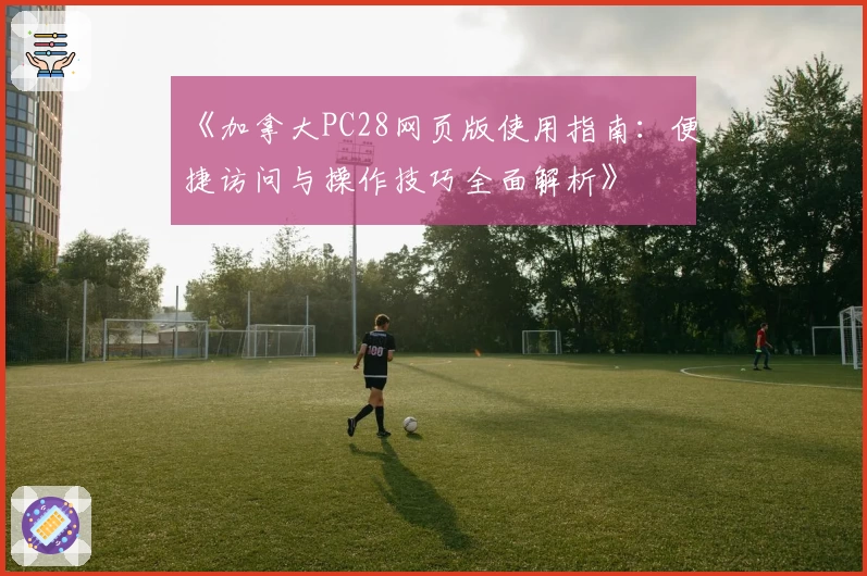 《加拿大PC28网页版使用指南：便捷访问与操作技巧全面解析》