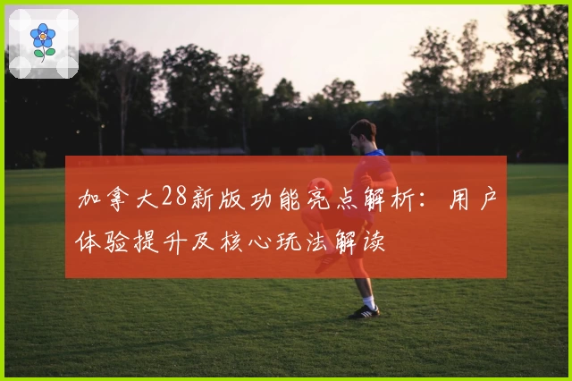 加拿大28新版功能亮点解析：用户体验提升及核心玩法解读
