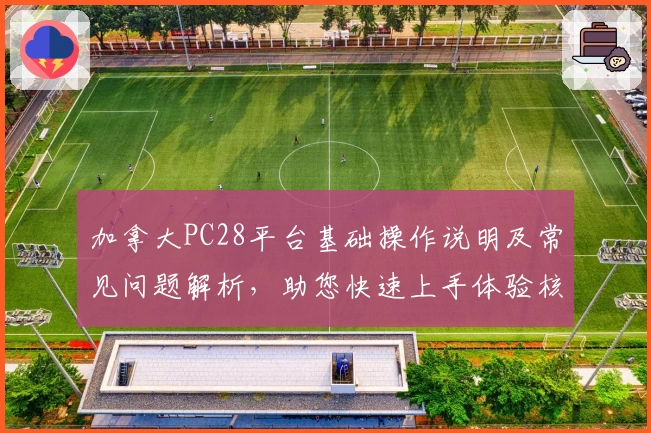 加拿大PC28平台基础操作说明及常见问题解析，助您快速上手体验核心功能