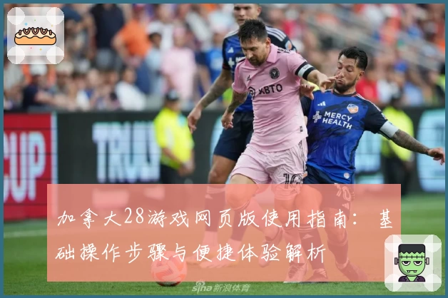 加拿大28游戏网页版使用指南：基础操作步骤与便捷体验解析