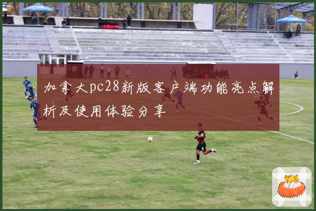 加拿大pc28新版客户端功能亮点解析及使用体验分享