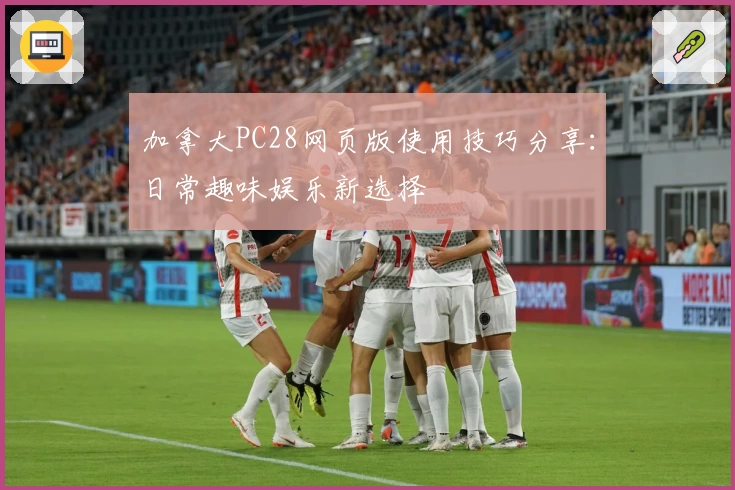 加拿大PC28网页版使用技巧分享：日常趣味娱乐新选择